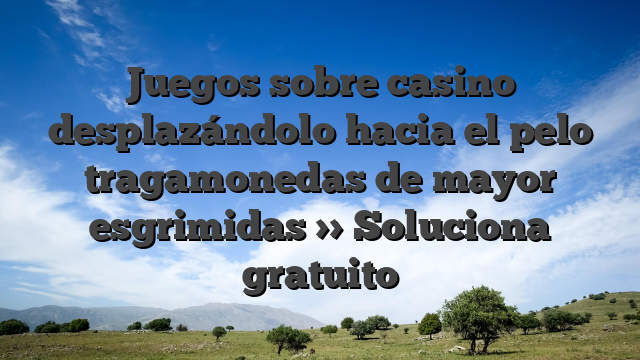 Juegos sobre casino desplazándolo hacia el pelo tragamonedas de mayor esgrimidas >> Soluciona gratuito
