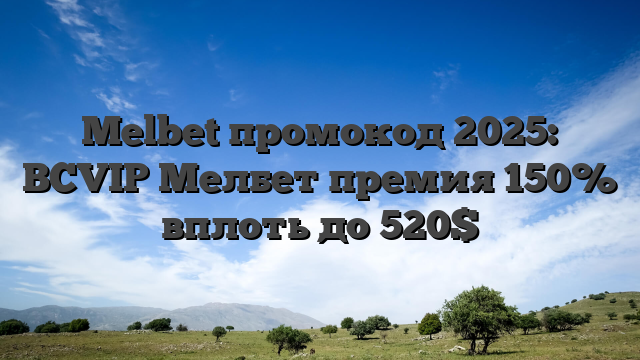 Melbet промокод 2025: BCVIP Мелбет премия 150% вплоть до 520$