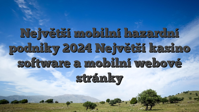 Největší mobilní hazardní podniky 2024 Největší kasino software a mobilní webové stránky