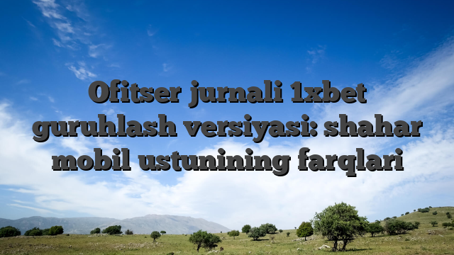 Ofitser jurnali 1xbet guruhlash versiyasi: shahar mobil ustunining farqlari