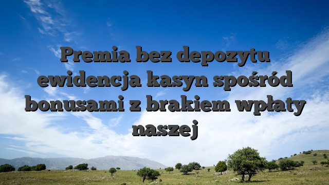 Premia bez depozytu ewidencja kasyn spośród bonusami z brakiem wpłaty naszej