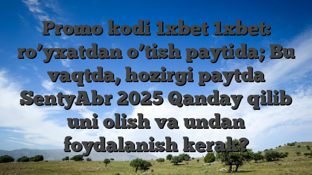 Promo kodi 1xbet 1xbet: ro’yxatdan o’tish paytida; Bu vaqtda, hozirgi paytda SentyAbr 2025 Qanday qilib uni olish va undan foydalanish kerak?