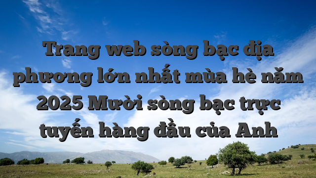 Trang web sòng bạc địa phương lớn nhất mùa hè năm 2025 Mười sòng bạc trực tuyến hàng đầu của Anh