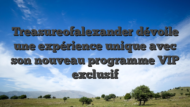 Treasureofalexander dévoile une expérience unique avec son nouveau programme VIP exclusif