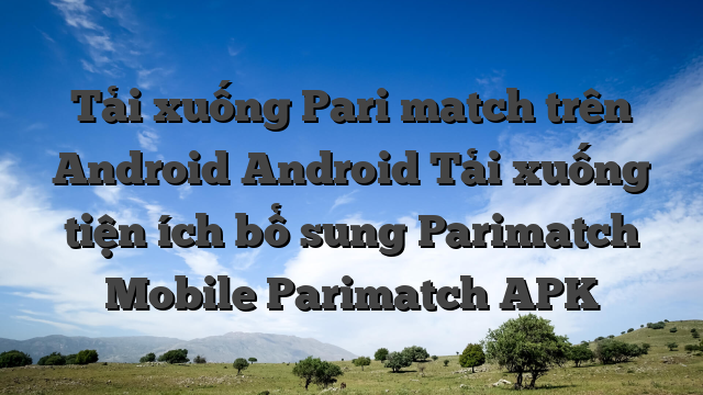 Tải xuống Pari match trên Android Android Tải xuống tiện ích bổ sung Parimatch Mobile Parimatch APK