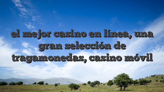 el mejor casino en línea, una gran selección de tragamonedas, casino móvil