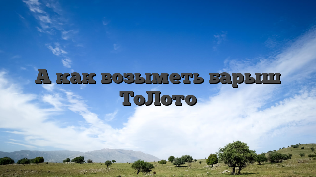 А как возыметь барыш ТоЛото