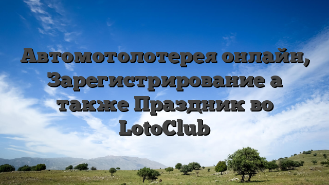 Автомотолотерея онлайн, Зарегистрирование а также Праздник во LotoClub