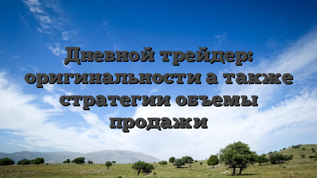 Дневной трейдер: оригинальности а также стратегии объемы продажи