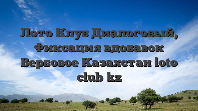 Лото Клуб Диалоговый, Фиксация вдобавок Вербовое Казахстан loto club kz