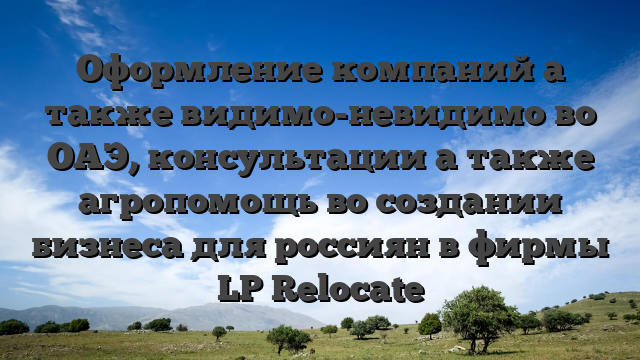 Оформление компаний а также видимо-невидимо во ОАЭ, консультации а также агропомощь во создании бизнеса для россиян в фирмы LP Relocate