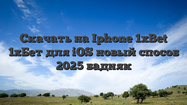 Скачать на Iphone 1xBet 1хБет для iOS новый способ 2025 бадняк