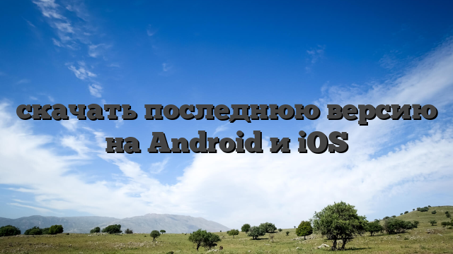 скачать последнюю версию на Android и iOS