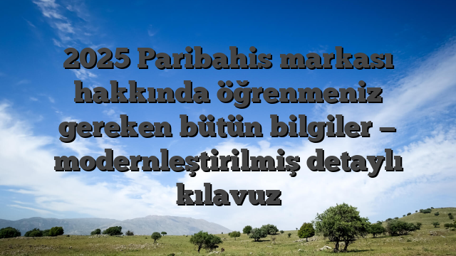 2025 Paribahis markası hakkında öğrenmeniz gereken bütün bilgiler — modernleştirilmiş detaylı kılavuz