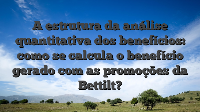 A estrutura da análise quantitativa dos benefícios: como se calcula o benefício gerado com as promoções da Bettilt?