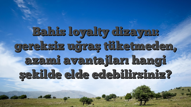 Bahis loyalty dizaynı: gereksiz uğraş tüketmeden, azami avantajları hangi şekilde elde edebilirsiniz?