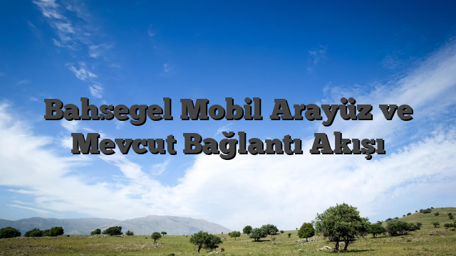 Bahsegel Mobil Arayüz ve Mevcut Bağlantı Akışı