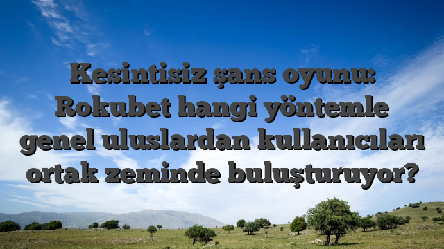 Kesintisiz şans oyunu: Rokubet hangi yöntemle genel uluslardan kullanıcıları ortak zeminde buluşturuyor?