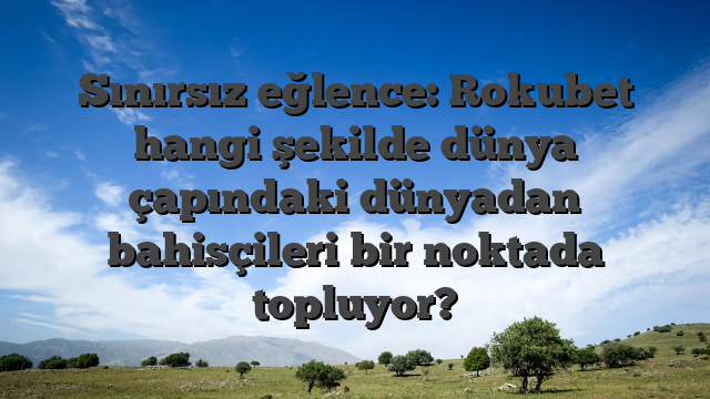 Sınırsız eğlence: Rokubet hangi şekilde dünya çapındaki dünyadan bahisçileri bir noktada topluyor?