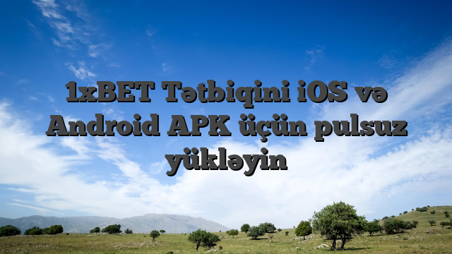 1xBET Tətbiqini iOS və Android APK üçün pulsuz yükləyin