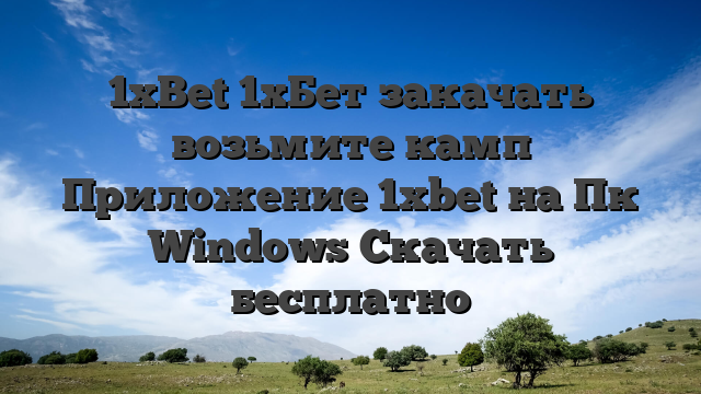 1xBet 1хБет закачать возьмите камп Приложение 1xbet на Пк Windows Скачать бесплатно