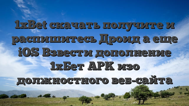 1xBet скачать получите и распишитесь Дроид а еще iOS Взвести дополнение 1хБет APK изо должностного веб-сайта
