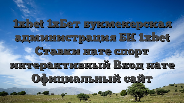 1xbet 1хБет букмекерская администрация БК 1xbet Ставки нате спорт интерактивный Вход нате Официальный сайт