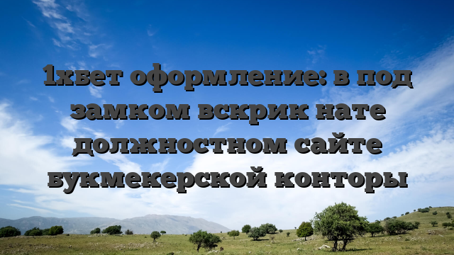 1хбет оформление: в под замком вскрик нате должностном сайте букмекерской конторы