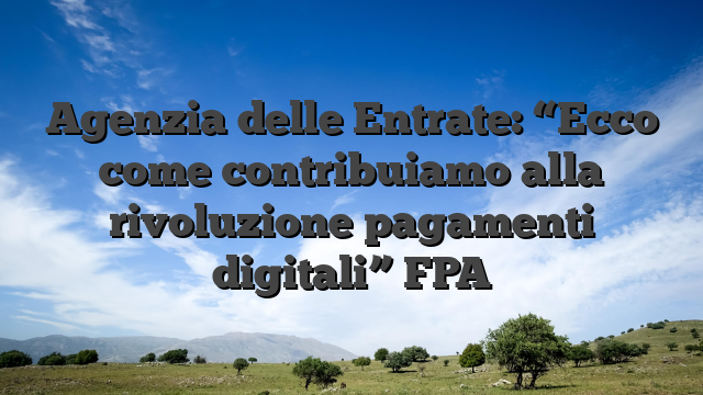 Agenzia delle Entrate: “Ecco come contribuiamo alla rivoluzione pagamenti digitali” FPA