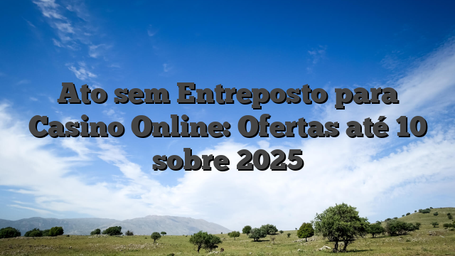 Ato sem Entreposto para Casino Online: Ofertas até 10 sobre 2025