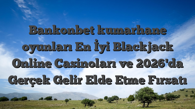 Bankonbet kumarhane oyunları En İyi Blackjack Online Casinoları ve 2026'da Gerçek Gelir Elde Etme Fırsatı