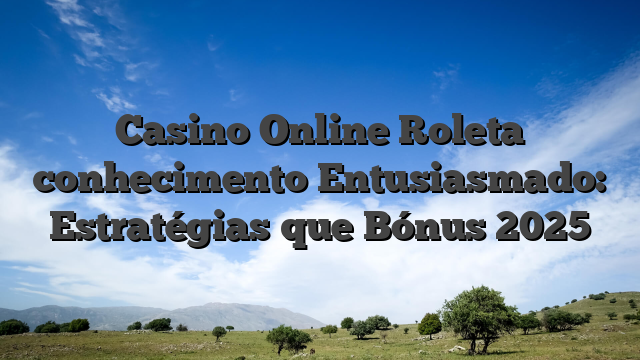 Casino Online Roleta conhecimento Entusiasmado: Estratégias que Bónus 2025