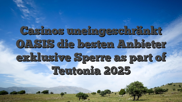 Casinos uneingeschränkt OASIS die besten Anbieter exklusive Sperre as part of Teutonia  2025