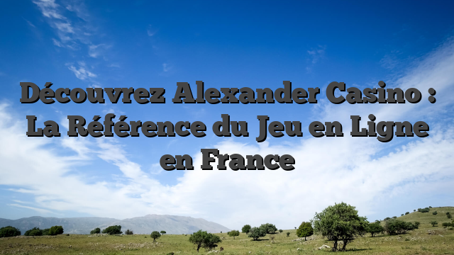 Découvrez Alexander Casino : La Référence du Jeu en Ligne en France