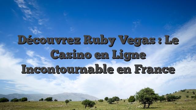 Découvrez Ruby Vegas : Le Casino en Ligne Incontournable en France
