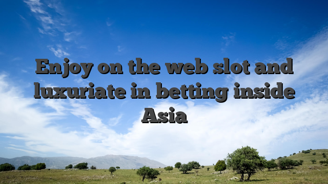 Enjoy on the web slot and luxuriate in betting inside Asia