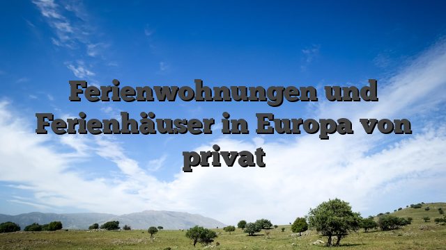 Ferienwohnungen und Ferienhäuser in Europa von privat