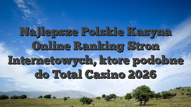 Najlepsze Polskie Kasyna Online Ranking Stron Internetowych, ktore podobne do Total Casino 2026