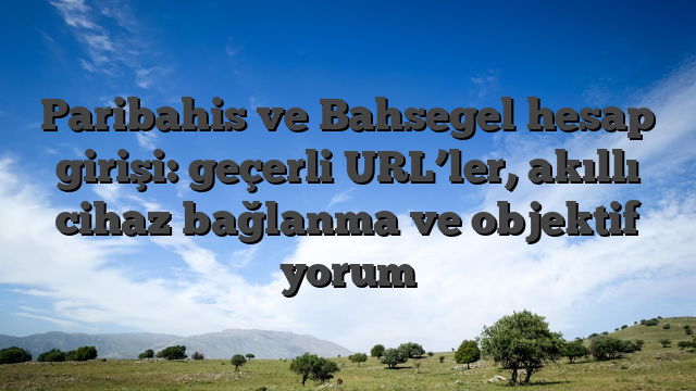 Paribahis ve Bahsegel hesap girişi: geçerli URL’ler, akıllı cihaz bağlanma ve objektif yorum