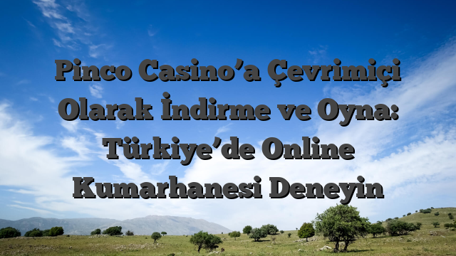 Pinco Casino’a Çevrimiçi Olarak İndirme ve Oyna: Türkiye’de Online Kumarhanesi Deneyin