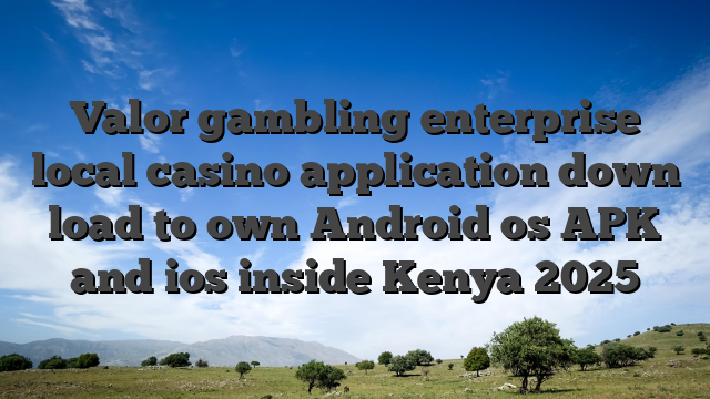 Valor gambling enterprise local casino application down load to own Android os APK and ios inside Kenya 2025