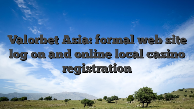 Valorbet Asia: formal web site log on and online local casino registration