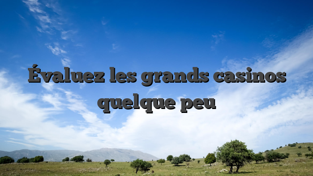 Évaluez les grands casinos quelque peu