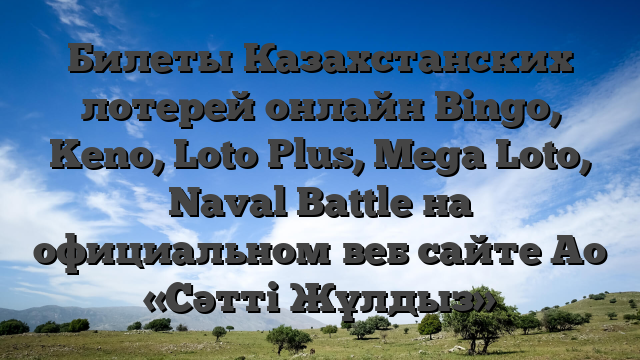 Билеты Казахстанских лотерей онлайн Bingo, Keno, Loto Plus, Mega Loto, Naval Battle на официальном веб сайте Ао «Сәтті Жұлдыз»
