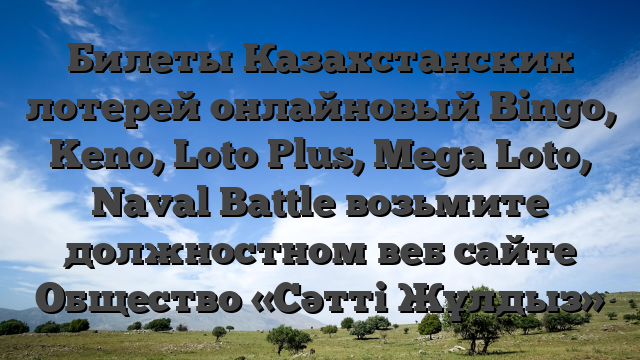 Билеты Казахстанских лотерей онлайновый Bingo, Keno, Loto Plus, Mega Loto, Naval Battle возьмите должностном веб сайте Общество «Сәтті Жұлдыз»