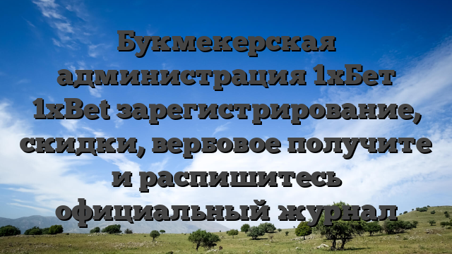 Букмекерская администрация 1хБет 1xBet зарегистрирование, скидки, вербовое получите и распишитесь официальный журнал
