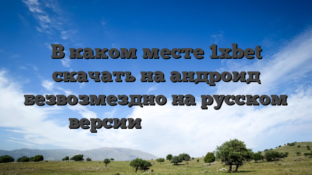 В каком месте 1xbet скачать на андроид безвозмездно на русском версии مبادرة جيل التغيير