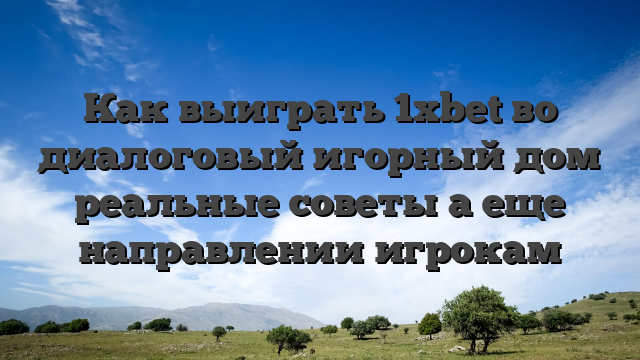 Как выиграть 1xbet во диалоговый игорный дом реальные советы а еще направлении игрокам