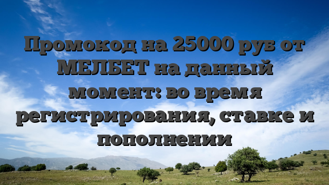 Промокод на 25000 руб от МЕЛБЕТ на данный момент: во время регистрирования, ставке и пополнении