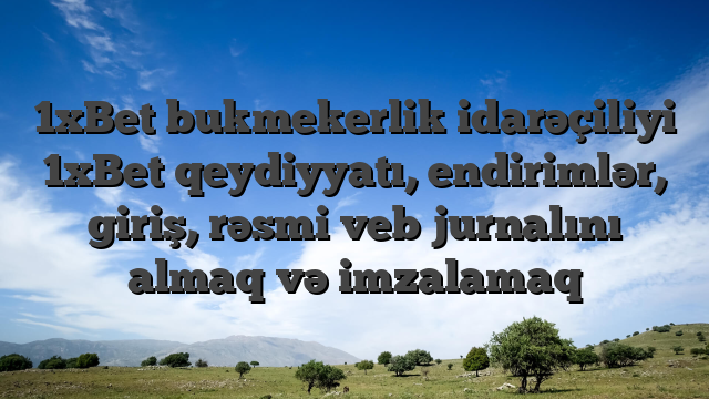 1xBet bukmekerlik idarəçiliyi 1xBet qeydiyyatı, endirimlər, giriş, rəsmi veb jurnalını almaq və imzalamaq